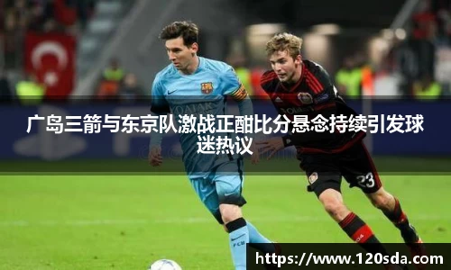 广岛三箭与东京队激战正酣比分悬念持续引发球迷热议